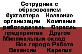 Сотрудник с образованием бухгалтера › Название организации ­ Компания-работодатель › Отрасль предприятия ­ Другое › Минимальный оклад ­ 16 000 - Все города Работа » Вакансии   . Карелия респ.,Костомукша г.